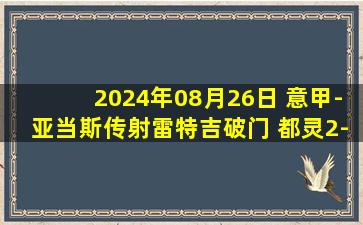 2024年08月26日 意甲-亚当斯传射雷特吉破门 都灵2-1亚特兰大